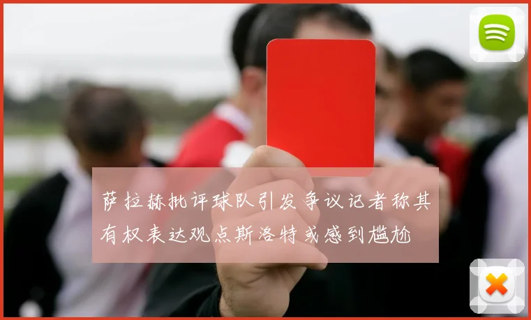 萨拉赫批评球队引发争议记者称其有权表达观点斯洛特或感到尴尬