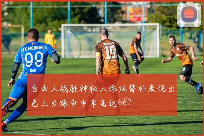 自由人战胜神秘人韩旭替补表现出色三分球命中率高达667