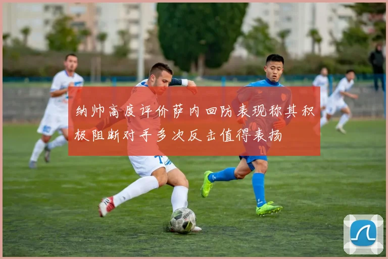 纳帅高度评价萨内回防表现称其积极阻断对手多次反击值得表扬