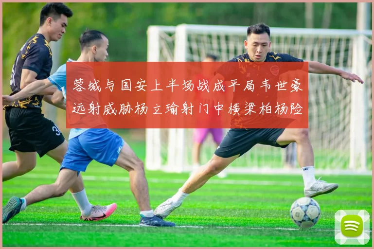蓉城与国安上半场战成平局韦世豪远射威胁杨立瑜射门中横梁柏杨险送乌龙