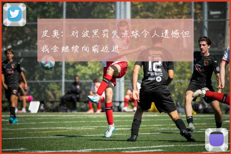 皮奥：对波黑罚失点球令人遗憾但我会继续向前迈进