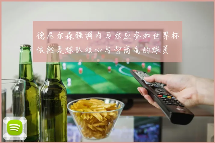 德尼尔森强调内马尔应参加世界杯依然是球队核心与智商高的球员