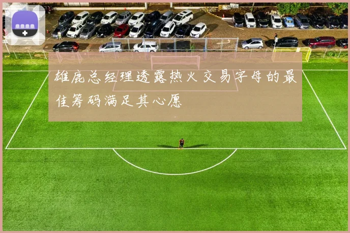 雄鹿总经理透露热火交易字母的最佳筹码满足其心愿