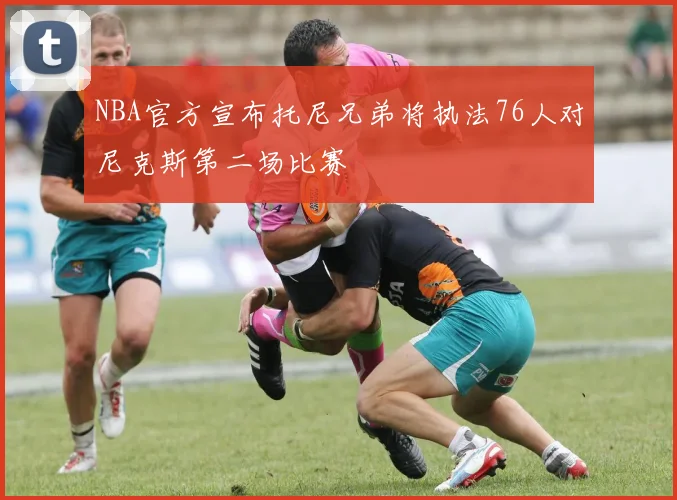 NBA官方宣布托尼兄弟将执法76人对尼克斯第二场比赛