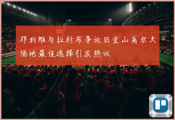 邓利维与拉科布争论旧金山高尔夫场地最佳选择引发热议