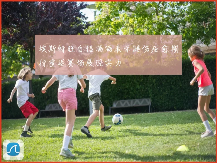 埃斯特旺自信满满表示腿伤痊愈期待重返赛场展现实力