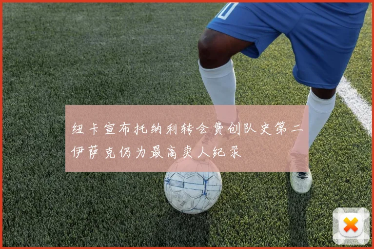 纽卡宣布托纳利转会费创队史第二伊萨克仍为最高卖人纪录