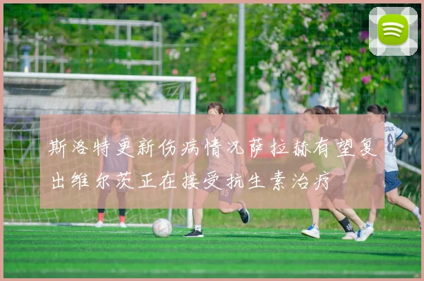 斯洛特更新伤病情况萨拉赫有望复出维尔茨正在接受抗生素治疗