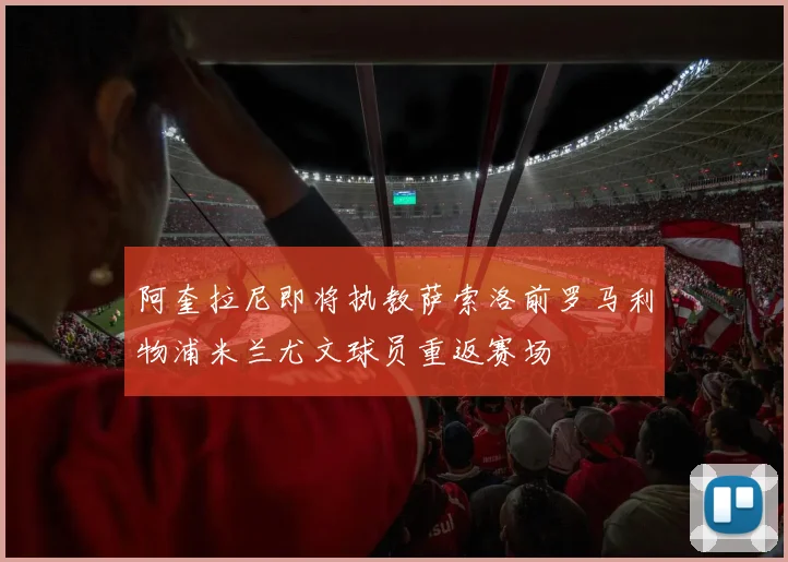 阿奎拉尼即将执教萨索洛前罗马利物浦米兰尤文球员重返赛场