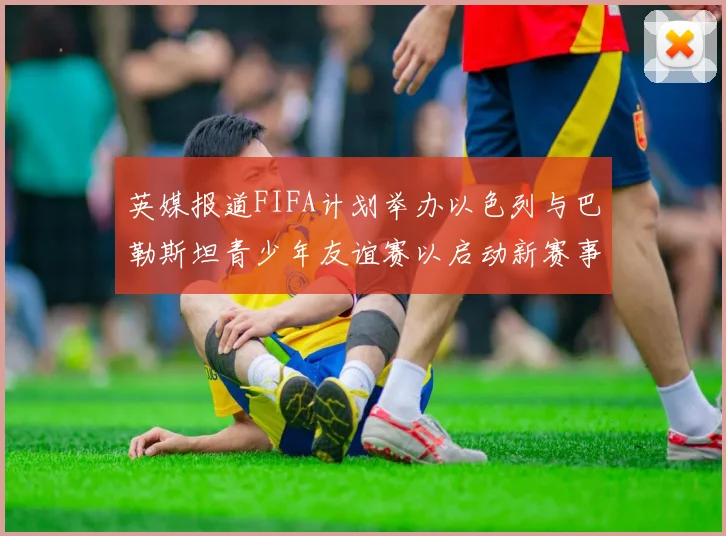 英媒报道FIFA计划举办以色列与巴勒斯坦青少年友谊赛以启动新赛事
