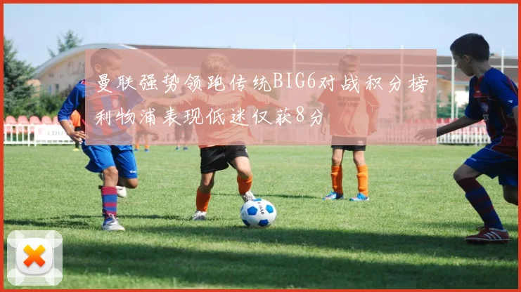 曼联强势领跑传统BIG6对战积分榜利物浦表现低迷仅获8分