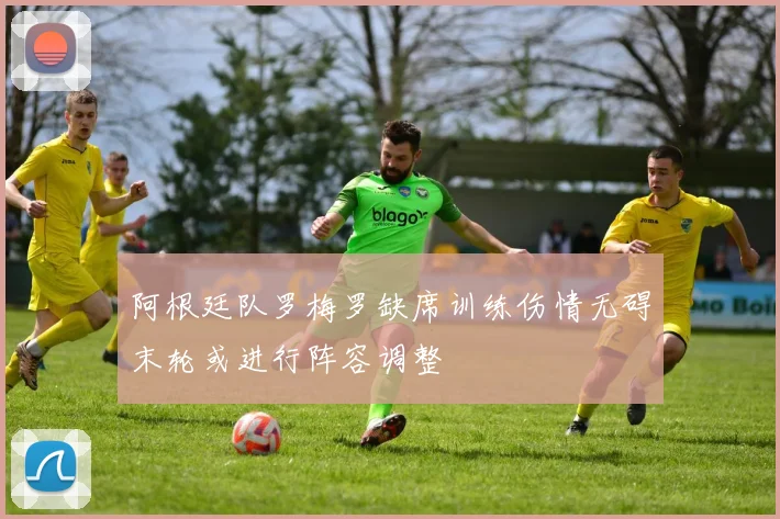 阿根廷队罗梅罗缺席训练伤情无碍末轮或进行阵容调整