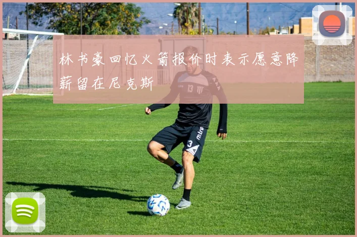 林书豪回忆火箭报价时表示愿意降薪留在尼克斯
