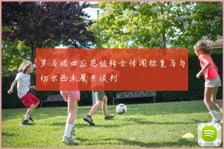 罗马诺回应恩佐转会传闻称皇马与切尔西未展开谈判