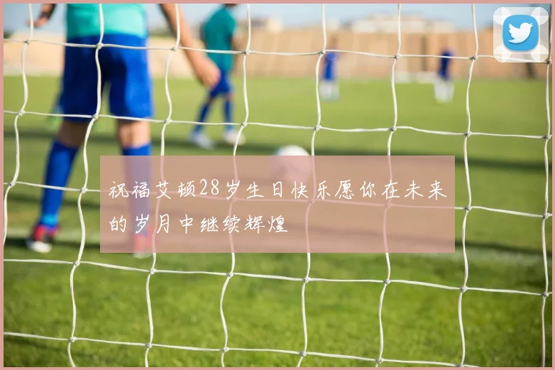 祝福艾顿28岁生日快乐愿你在未来的岁月中继续辉煌