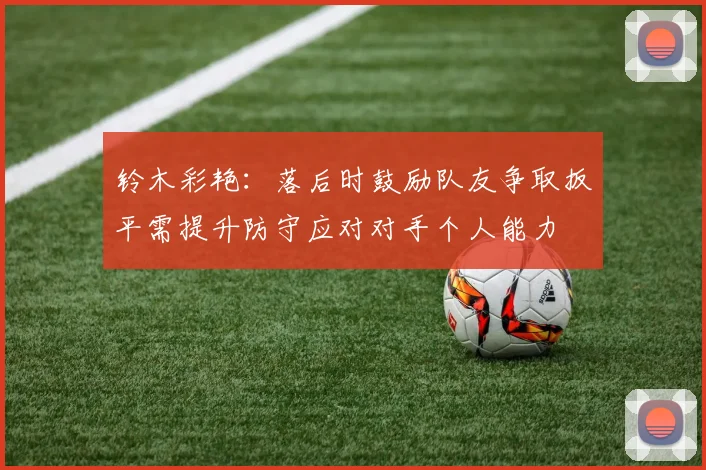 铃木彩艳：落后时鼓励队友争取扳平需提升防守应对对手个人能力