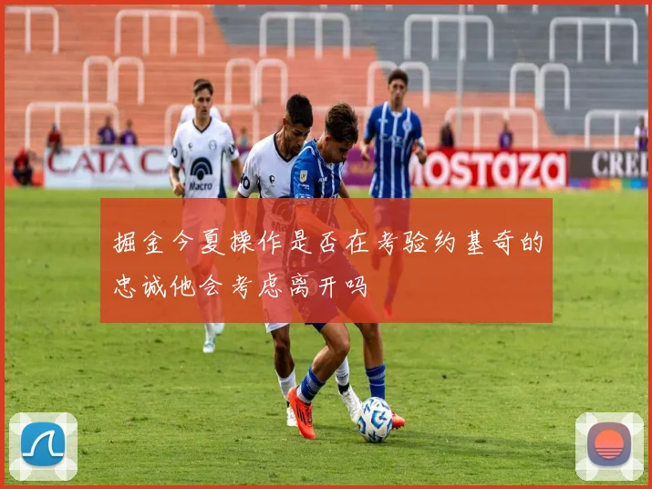 掘金今夏操作是否在考验约基奇的忠诚他会考虑离开吗