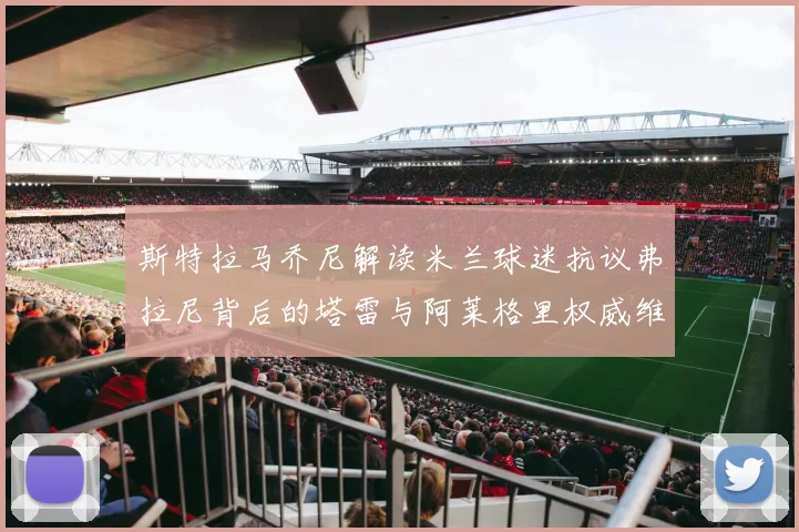 斯特拉马乔尼解读米兰球迷抗议弗拉尼背后的塔雷与阿莱格里权威维护