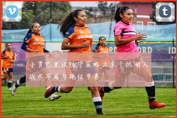 小贾巴里谈防守策略力求干扰湖人战术布局与跑位节奏