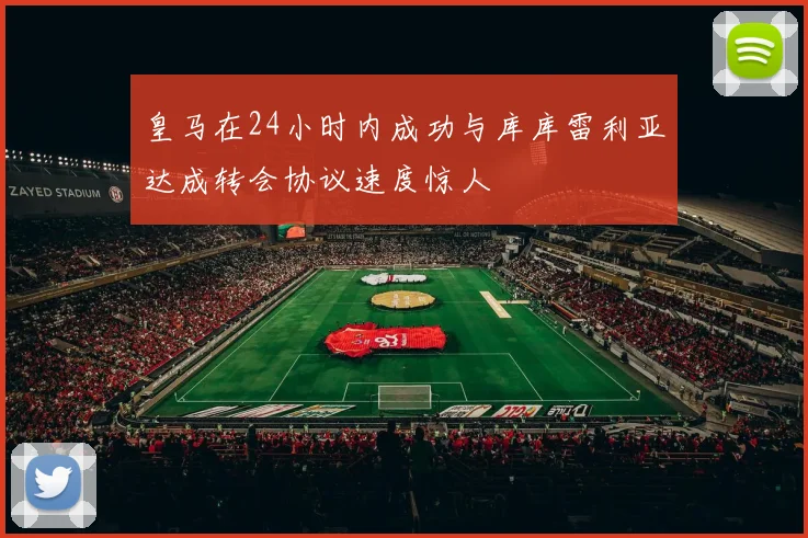 皇马在24小时内成功与库库雷利亚达成转会协议速度惊人