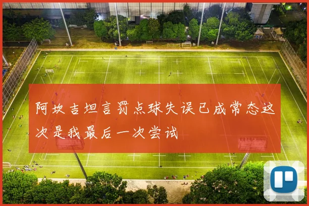 阿坎吉坦言罚点球失误已成常态这次是我最后一次尝试