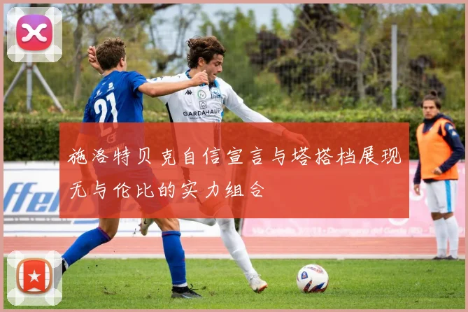 施洛特贝克自信宣言与塔搭档展现无与伦比的实力组合