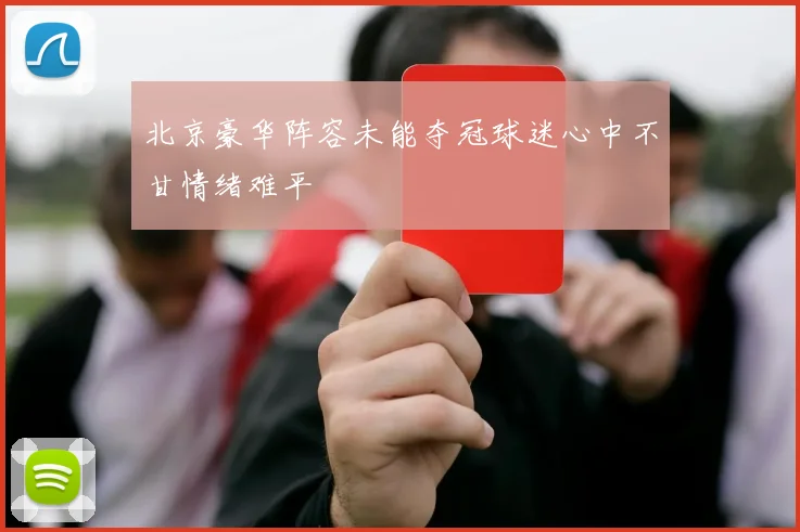 北京豪华阵容未能夺冠球迷心中不甘情绪难平