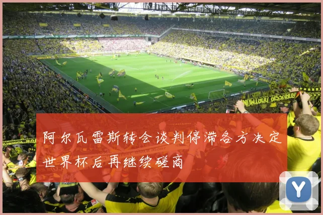 阿尔瓦雷斯转会谈判停滞各方决定世界杯后再继续磋商