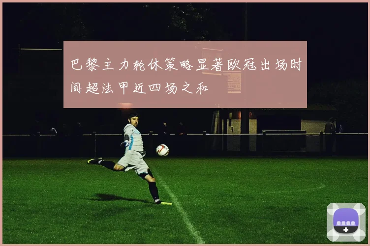 巴黎主力轮休策略显著欧冠出场时间超法甲近四场之和