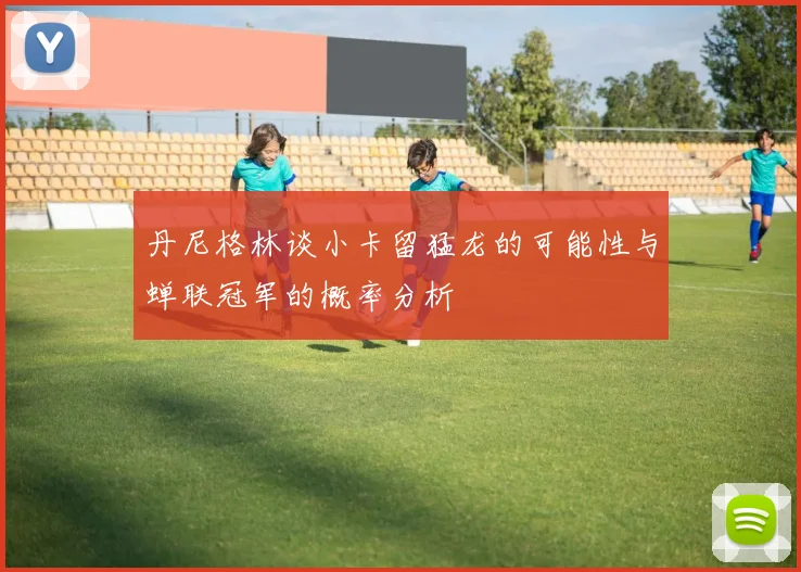 丹尼格林谈小卡留猛龙的可能性与蝉联冠军的概率分析