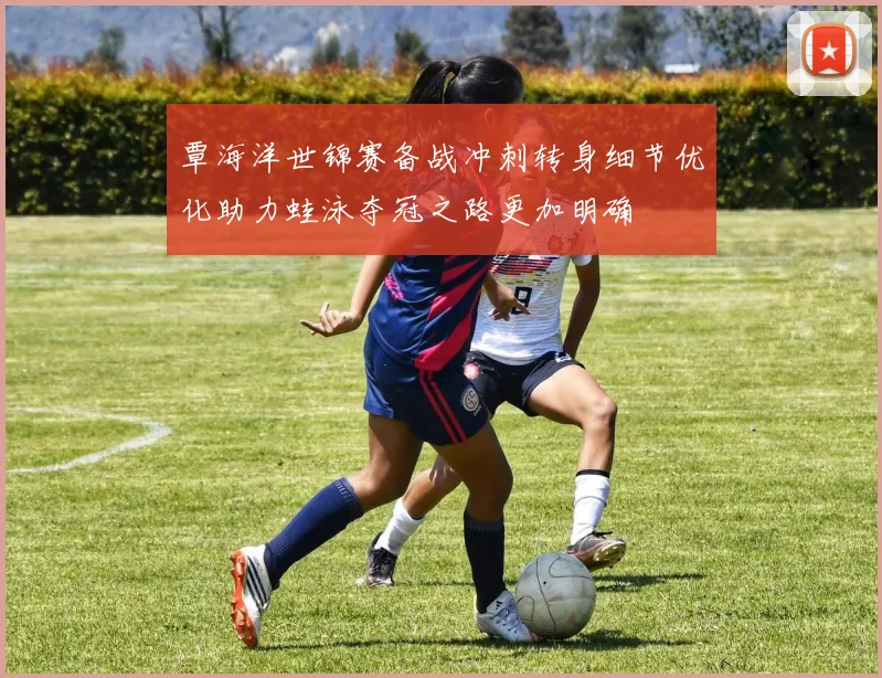 覃海洋世锦赛备战冲刺转身细节优化助力蛙泳夺冠之路更加明确