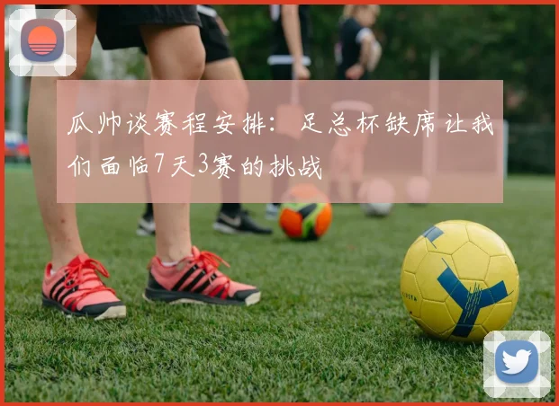 瓜帅谈赛程安排：足总杯缺席让我们面临7天3赛的挑战